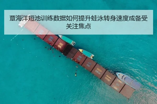 覃海洋短池训练数据如何提升蛙泳转身速度成备受关注焦点