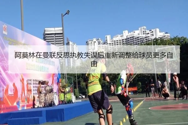 阿莫林在曼联反思执教失误后重新调整给球员更多自由